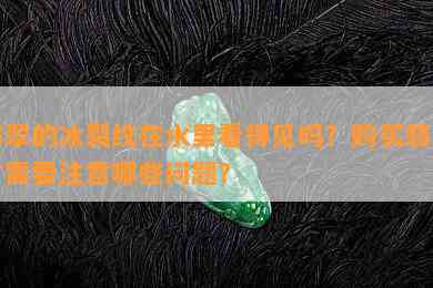 翡翠的冰裂纹在水里看得见吗？购买翡翠时需要注意哪些问题？