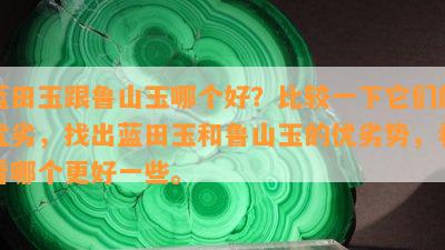 蓝田玉跟鲁山玉哪个好？比较一下它们的优劣，找出蓝田玉和鲁山玉的优劣势，看看哪个更好一些。