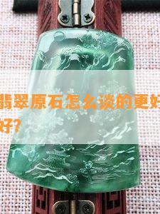 谈成品和翡翠原石怎么谈的更好？区别和买哪个更好？