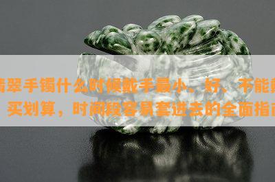 翡翠手镯什么时候戴手最小、好、不能戴、买划算，时间段容易套进去的全面指南