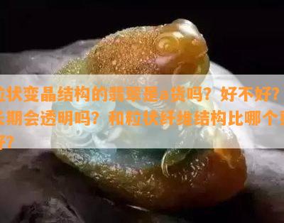 粒状变晶结构的翡翠是a货吗？好不好？长期会透明吗？和粒状纤维结构比哪个更好？