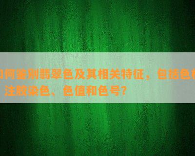 如何鉴别翡翠色及其相关特征，包括色根、注胶染色、色值和色号？