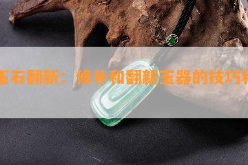 旧玉石翻新：修补和翻新玉器的技巧和方法