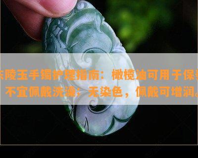 东陵玉手镯护理指南：橄榄油可用于保养，不宜佩戴洗澡；无染色，佩戴可增润。