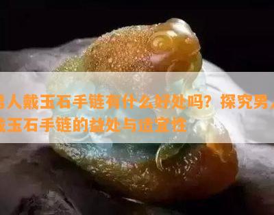 男人戴玉石手链有什么好处吗？探究男人戴玉石手链的益处与适宜性