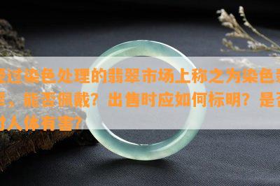 经过染色处理的翡翠市场上称之为染色翡翠，能否佩戴？出售时应如何标明？是否对人体有害？