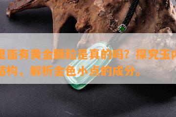 玉里面有黄金颗粒是真的吗？探究玉内金质结构，解析金色小点的成分。