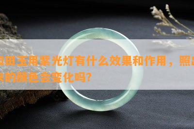 和田玉用紫光灯有什么效果和作用，照出来的颜色会变化吗？