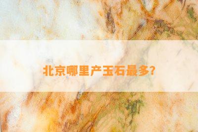 北京哪里产玉石最多？