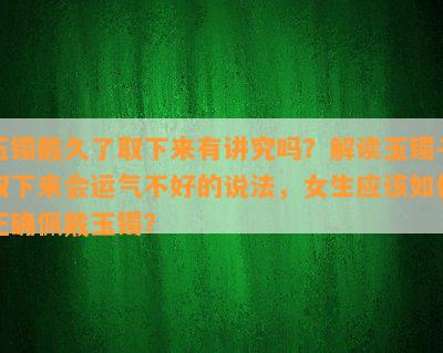 玉镯戴久了取下来有讲究吗？解读玉镯子取下来会运气不好的说法，女生应该如何正确佩戴玉镯？