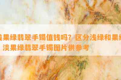 浅果绿翡翠手镯值钱吗？区分浅绿和果绿，淡果绿翡翠手镯图片供参考