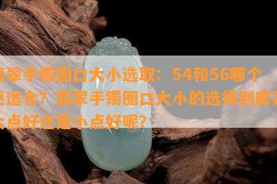 翡翠手镯圈口大小选取：54和56哪个更适合？翡翠手镯圈口大小的选择到底是大点好还是小点好呢？