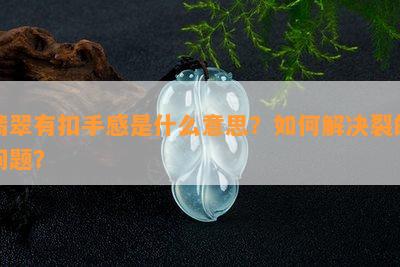 翡翠有扣手感是什么意思？如何解决裂的问题？