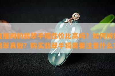 直播间的翡翠手镯性价比高吗？如何辨别翡翠真假？购买翡翠手镯需要注意什么？