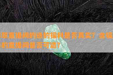 翡翠直播间的送的福利是否真实？含福利料的直播间是否可退？