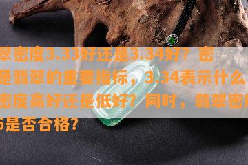 翡翠密度3.33好还是3.34好？密度是翡翠的重要指标，3.34表示什么？密度高好还是低好？同时，翡翠密度3.16是否合格？