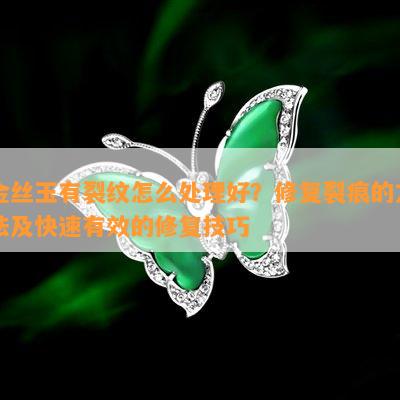 金丝玉有裂纹怎么处理好？修复裂痕的方法及快速有效的修复技巧