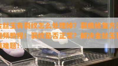 金丝玉有裂纹怎么处理掉？裂痕修复方法视频教程！裂纹是否正常？解决金丝玉裂痕难题！