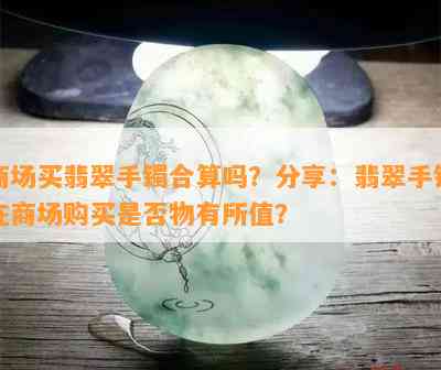 商场买翡翠手镯合算吗？分享：翡翠手镯在商场购买是否物有所值？