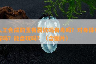 人工合成的玉有裂纹吗有吗？对身体有害吗？能盘玩吗？（含图片）