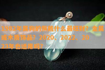 1982年属狗的佩戴什么最旺财？金属或木质饰品？2020、2022、2023年也适用吗？