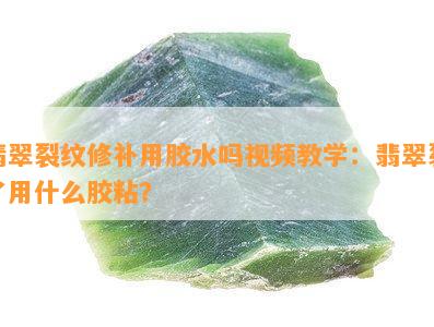 翡翠裂纹修补用胶水吗视频教学：翡翠裂了用什么胶粘？