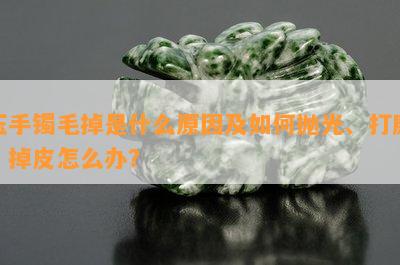 玉手镯毛掉是什么原因及如何抛光、打磨？掉皮怎么办？