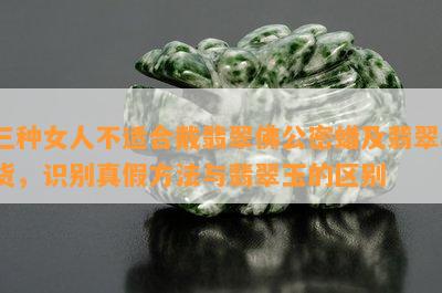 三种女人不适合戴翡翠佛公密蜡及翡翠a货，识别真假方法与翡翠玉的区别