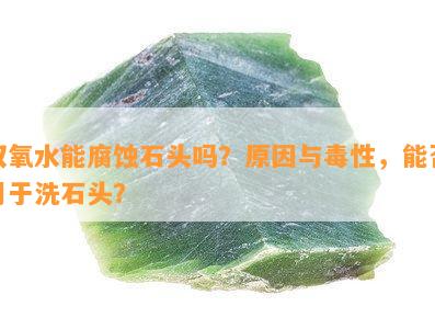 双氧水能腐蚀石头吗？原因与性，能否用于洗石头？