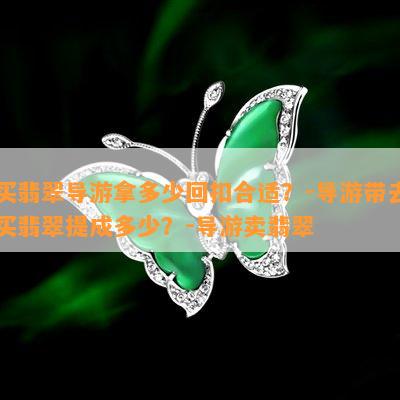 买翡翠导游拿多少回扣合适？-导游带去买翡翠提成多少？-导游卖翡翠