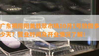 广东揭阳阳美翡翠市场10月1号放假多少天？营业时间及开业情况了解！