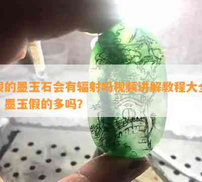 假的墨玉石会有辐射吗视频讲解教程大全，墨玉假的多吗？