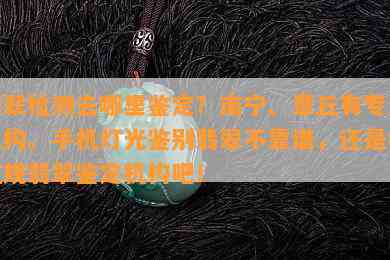 翡翠检测去哪里鉴定？南宁、章丘有专业机构。手机灯光鉴别翡翠不靠谱，还是找正规翡翠鉴定机构吧！