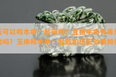 玉可以和木串一起带吗？互搭手串有风险吗？玉串和木串一起戴的搭配效果如何？