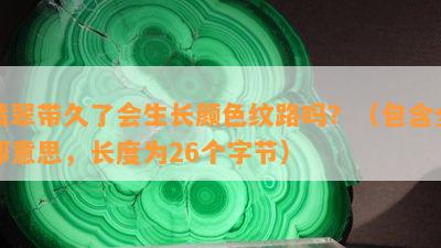 翡翠带久了会生长颜色纹路吗？（包含全部意思，长度为26个字节）