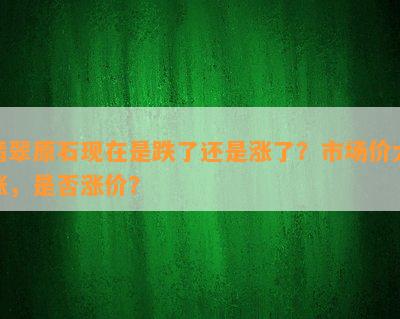 翡翠原石现在是跌了还是涨了？市场价大涨，是否涨价？