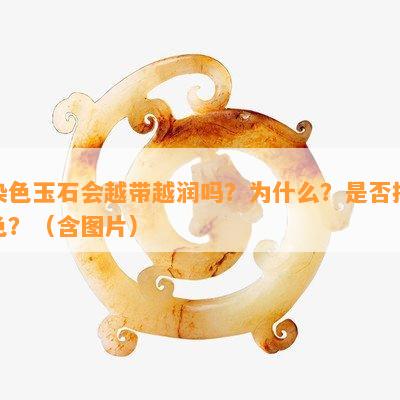 染色玉石会越带越润吗？为什么？是否掉色？（含图片）