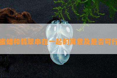 蜜蜡和翡翠串在一起的寓意及是否可行