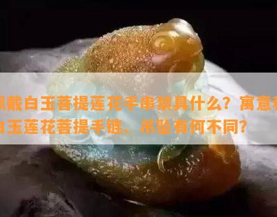 佩戴白玉菩提莲花手串禁具什么？寓意和白玉莲花菩提手链、吊坠有何不同？