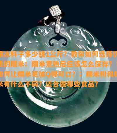 糯冰料子多少钱1公斤？教你如何选择优质的糯米；糯米煮熟后应该怎么保存？；如何让糯米更加Q弹可口？；糯米粉和糯米有什么不同？适合做哪些食品？