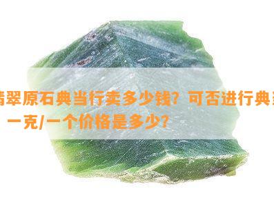 翡翠原石典当行卖多少钱？可否进行典当？一克/一个价格是多少？