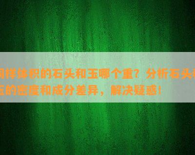 同样体积的石头和玉哪个重？分析石头和玉的密度和成分差异，解决疑惑！