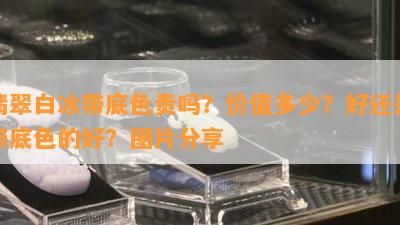 翡翠白冰带底色贵吗？价值多少？好还是带底色的好？图片分享