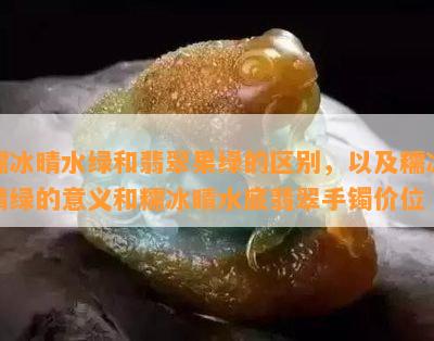 糯冰晴水绿和翡翠果绿的区别，以及糯冰晴绿的意义和糯冰晴水底翡翠手镯价位