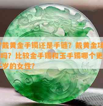 30岁戴黄金手镯还是手链？戴黄金项链好看吗？比较金手镯和玉手镯哪个更适合30多岁的女性？