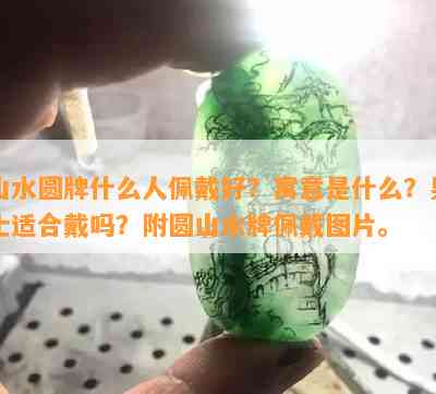 山水圆牌什么人佩戴好？寓意是什么？男士适合戴吗？附圆山水牌佩戴图片。