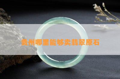 贵州哪里能够卖翡翠原石