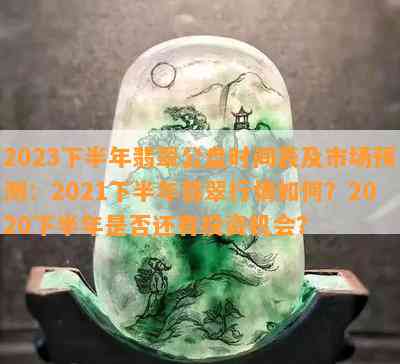 2023下半年翡翠公盘时间表及市场预测：2021下半年翡翠行情如何？2020下半年是否还有投资机会？