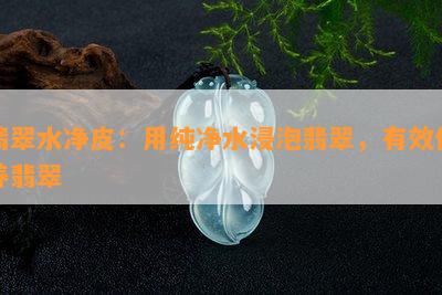 翡翠水净皮：用纯净水浸泡翡翠，有效保养翡翠