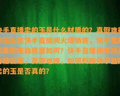 快手直播卖的玉是什么材质的？真假难辨的玉石在快手直播间火爆销售，快手直播间里的玉器质量如何？快手直播间玉饰品价格低廉，真假难辨，如何判断快手直播卖的玉是否真的？